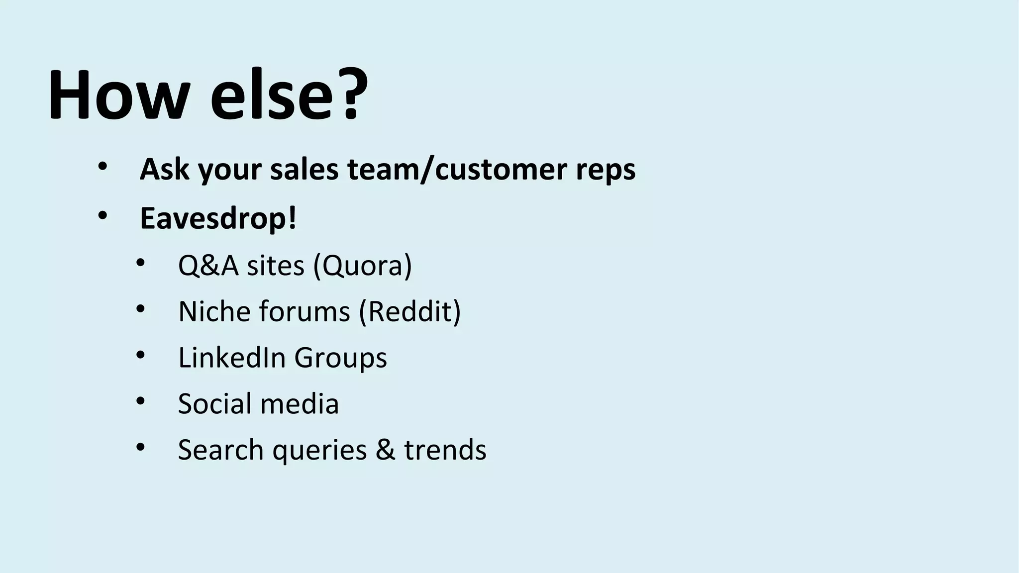 How else?
• Ask your sales team/customer reps
• Eavesdrop!
• Q&A sites (Quora)
• Niche forums (Reddit)
• LinkedIn Groups
• Social media
• Search queries & trends
 