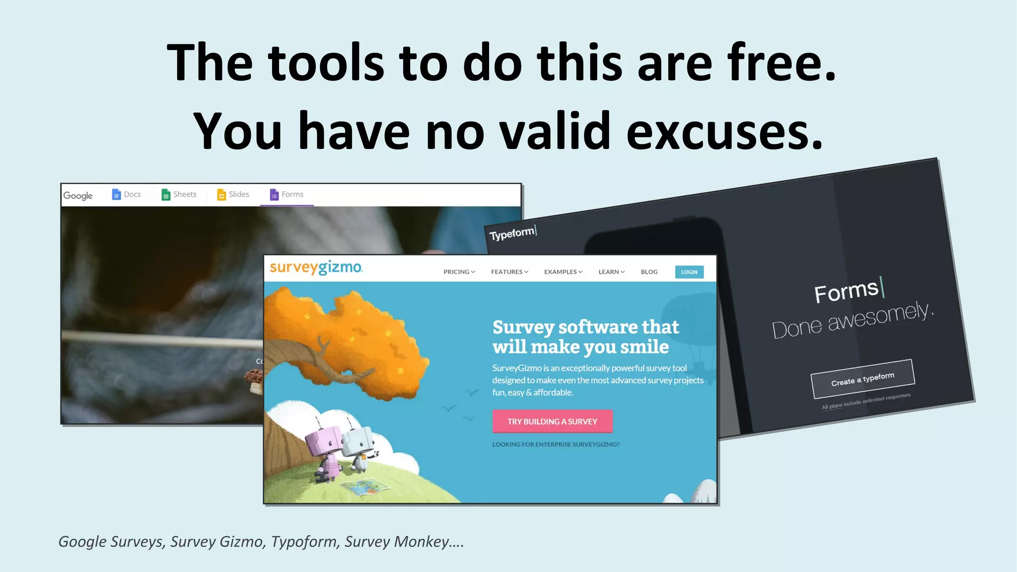 The tools to do this are free.
You have no valid excuses.
Google Surveys, Survey Gizmo, Typoform, Survey Monkey….
 