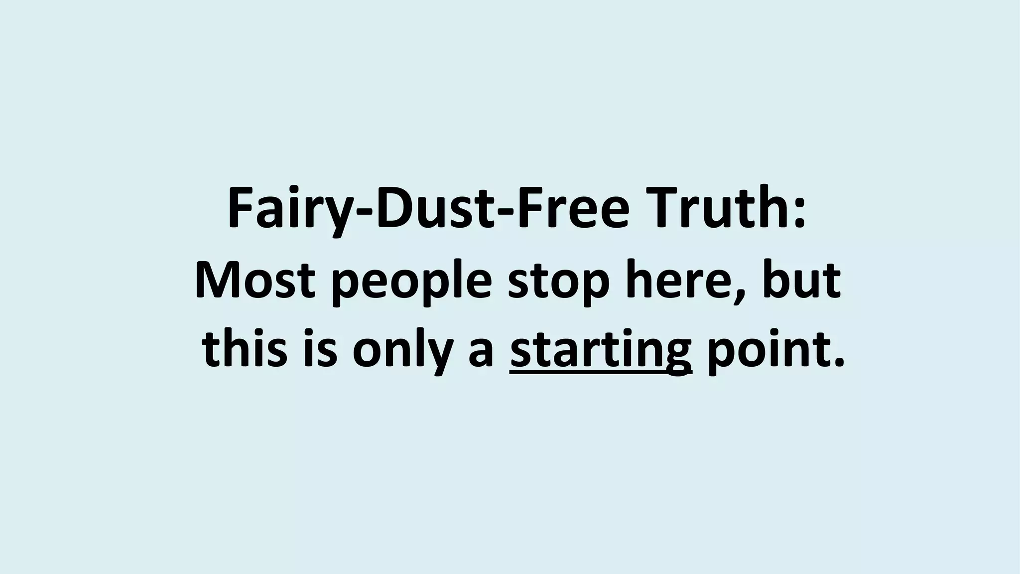 Fairy-Dust-Free Truth:
Most people stop here, but
this is only a starting point.
 