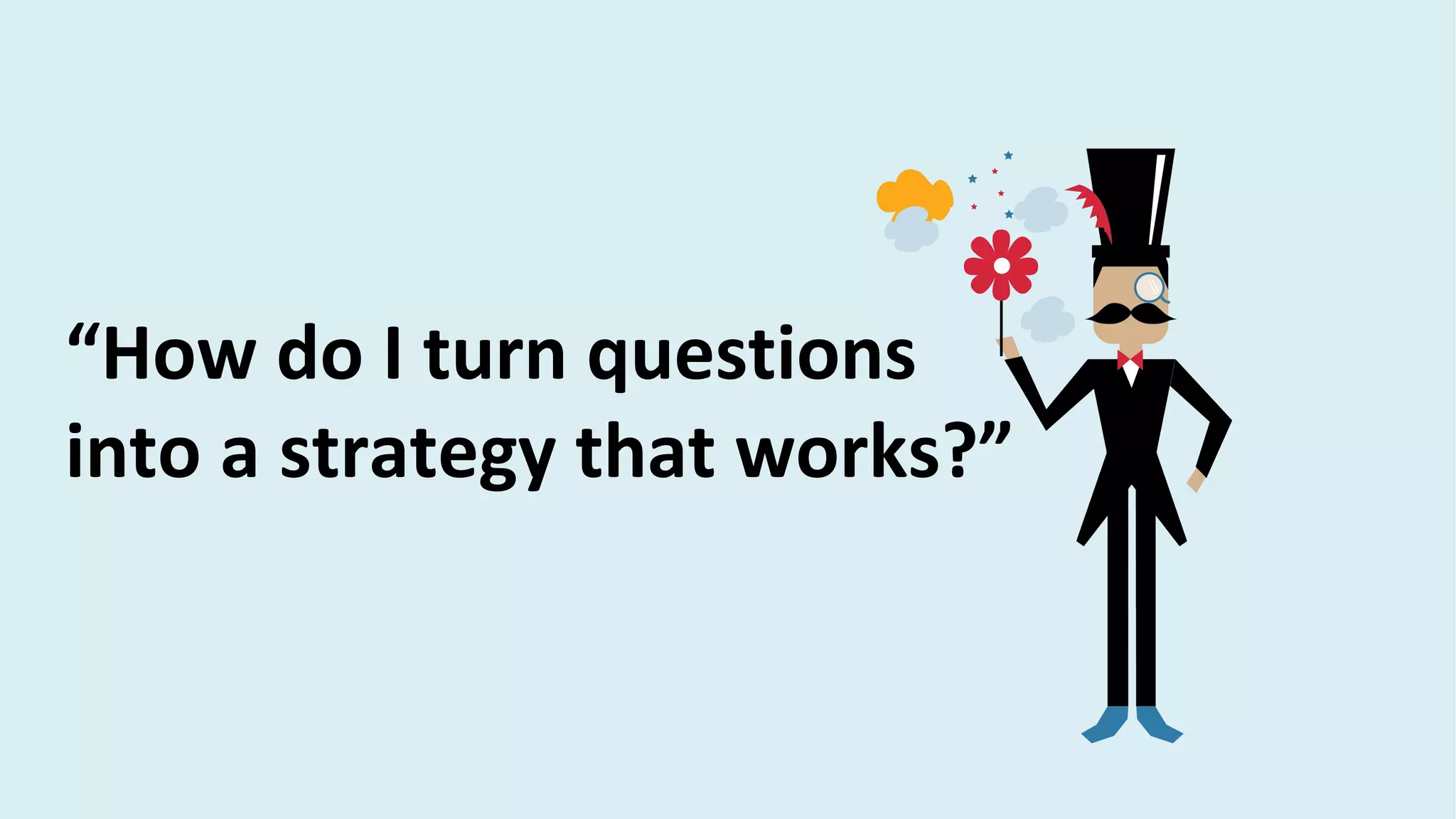“How do I turn questions
into a strategy that works?”
 