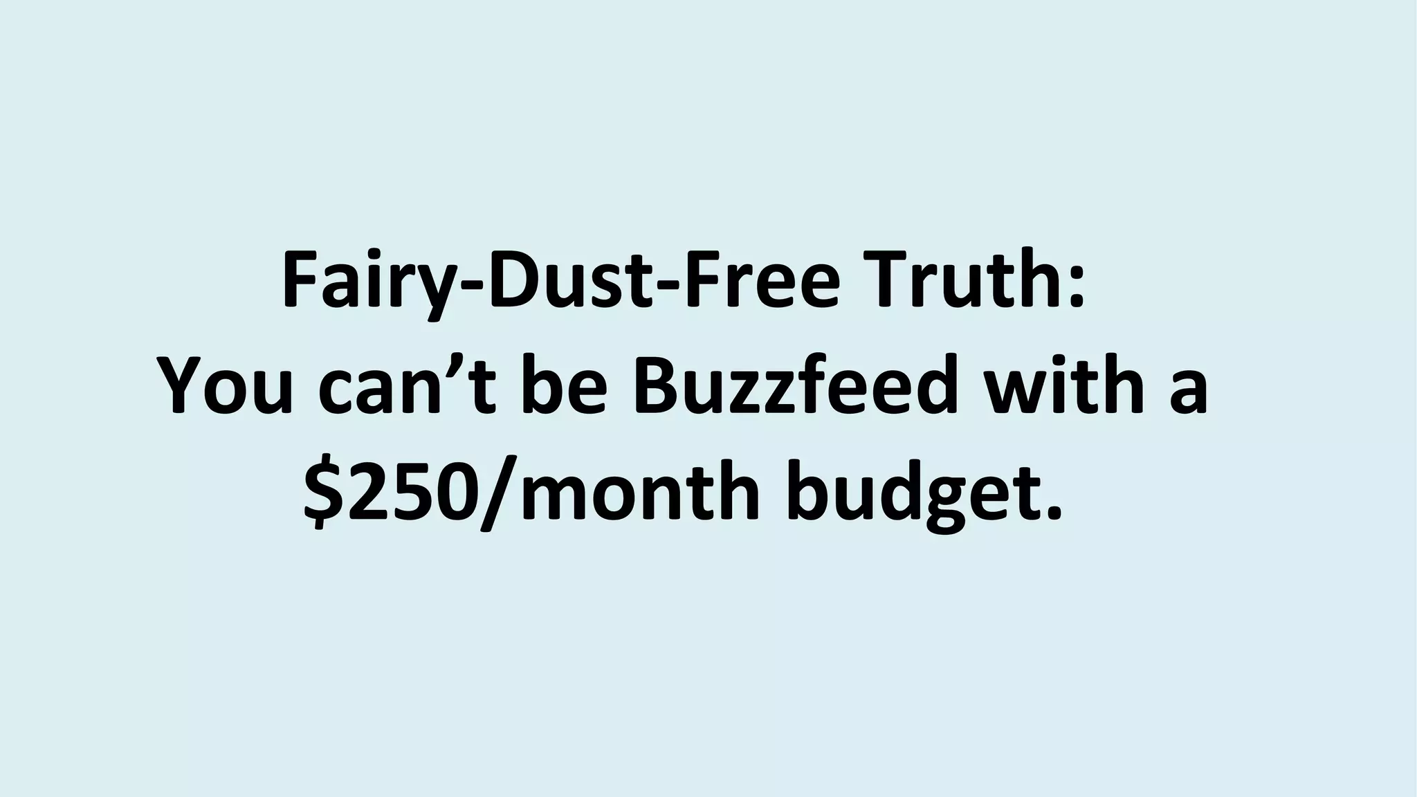 Fairy-Dust-Free Truth:
You can’t be Buzzfeed with a
$250/month budget.
 