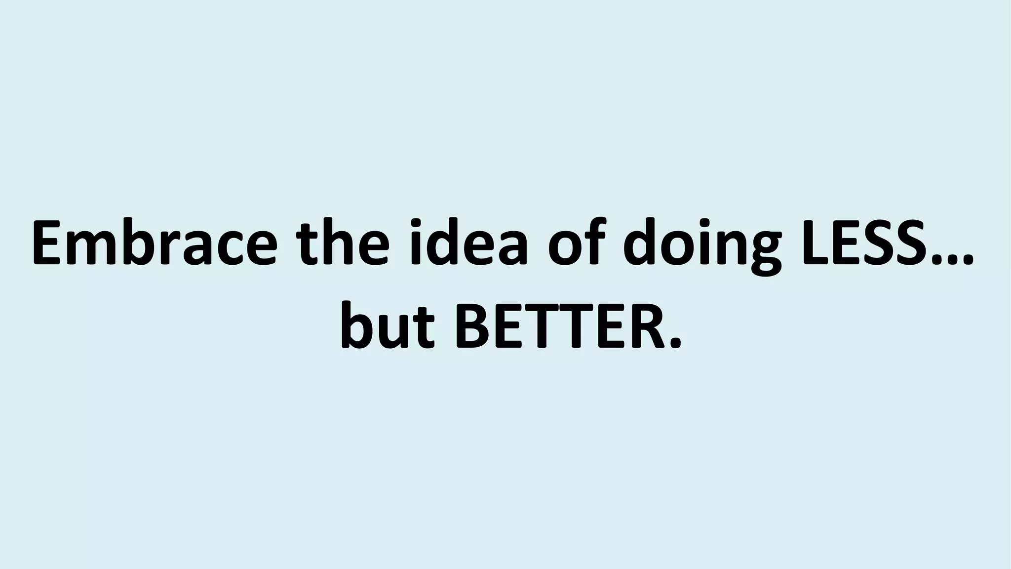 Embrace the idea of doing LESS…
but BETTER.
 