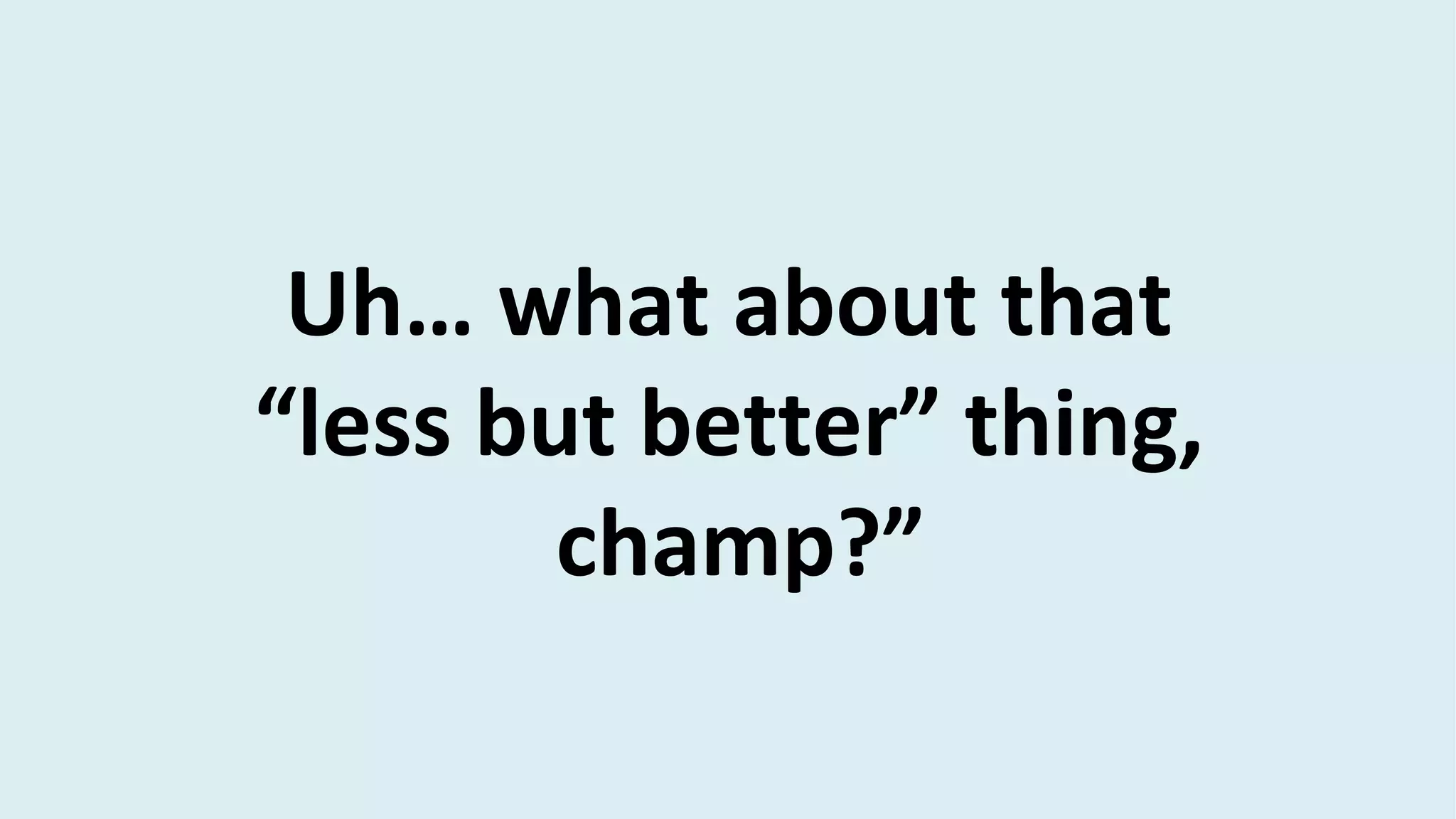 Uh… what about that
“less but better” thing,
champ?”
 