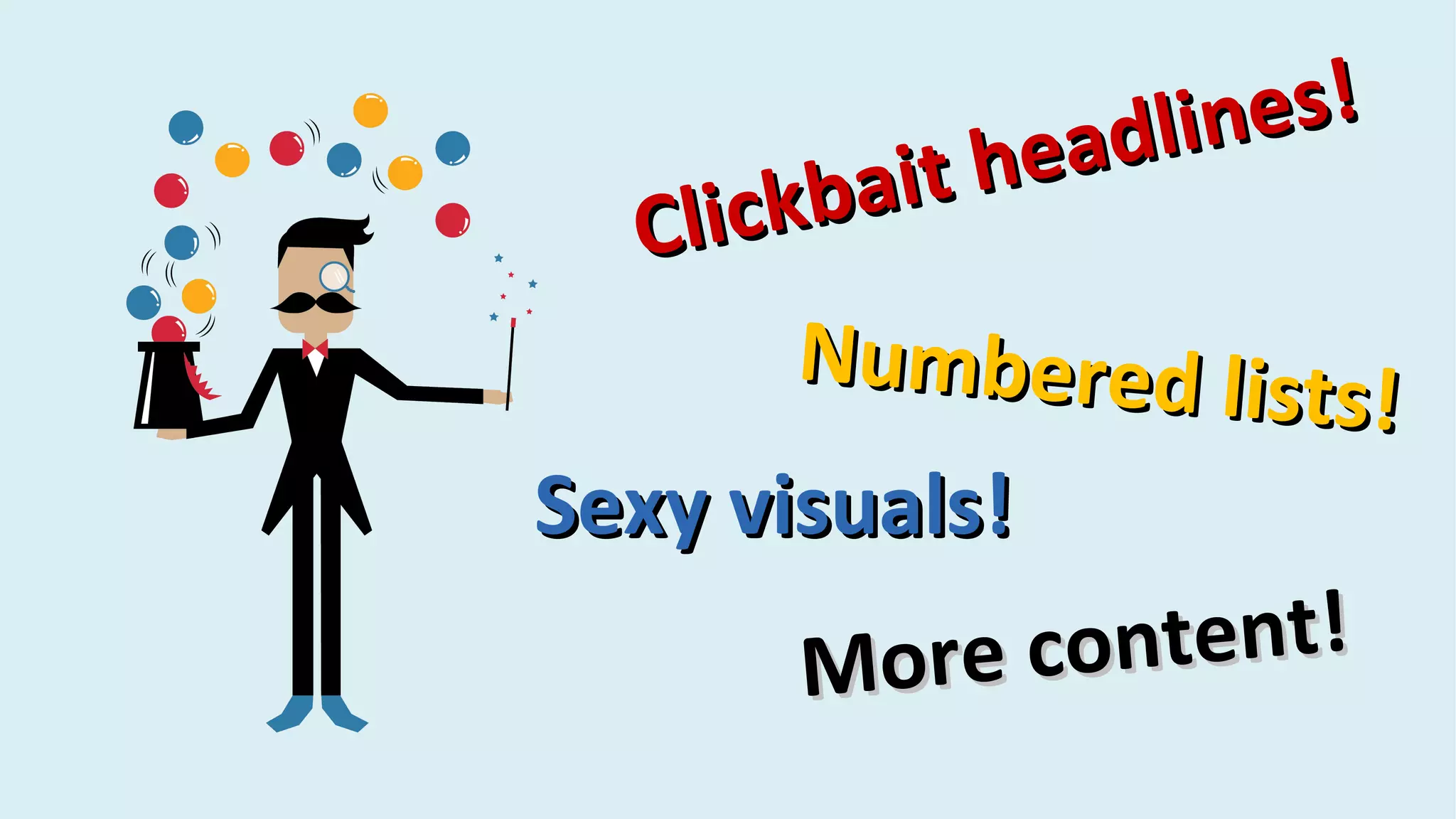 Clickbait headlines!
Clickbait headlines!
Numbered lists!
Numbered lists!
Sexy visuals!Sexy visuals!
More content!More content!
 