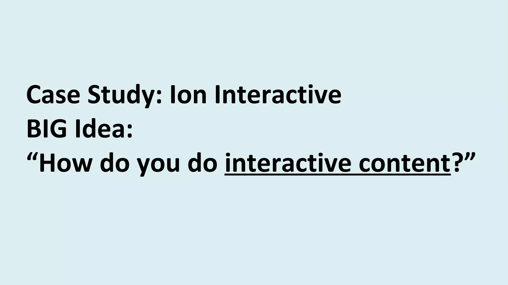 Case Study: Ion Interactive
BIG Idea:
“How do you do interactive content?”
 