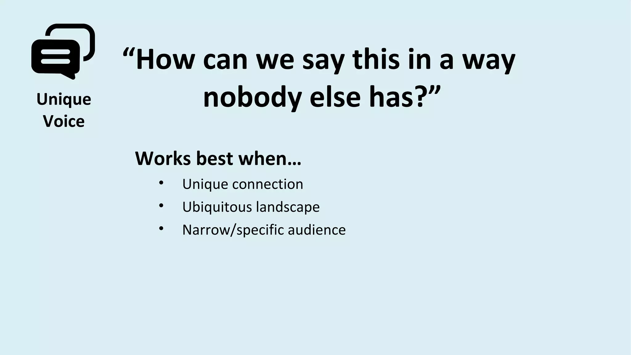 Unique
Voice
“How can we say this in a way
nobody else has?”
Works best when…
• Unique connection
• Ubiquitous landscape
• Narrow/specific audience
 