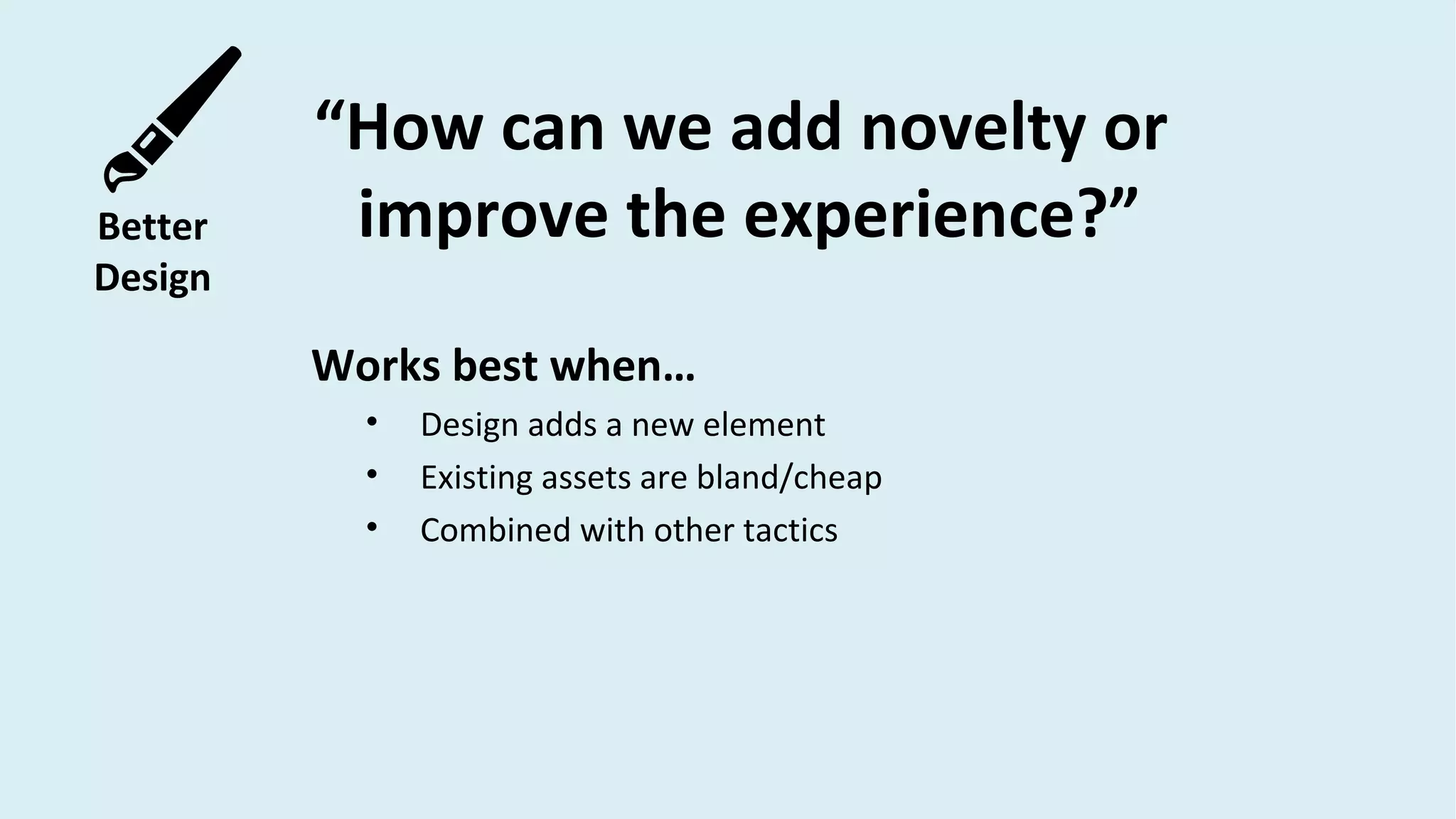 Better
Design
“How can we add novelty or
improve the experience?”
Works best when…
• Design adds a new element
• Existing assets are bland/cheap
• Combined with other tactics
 