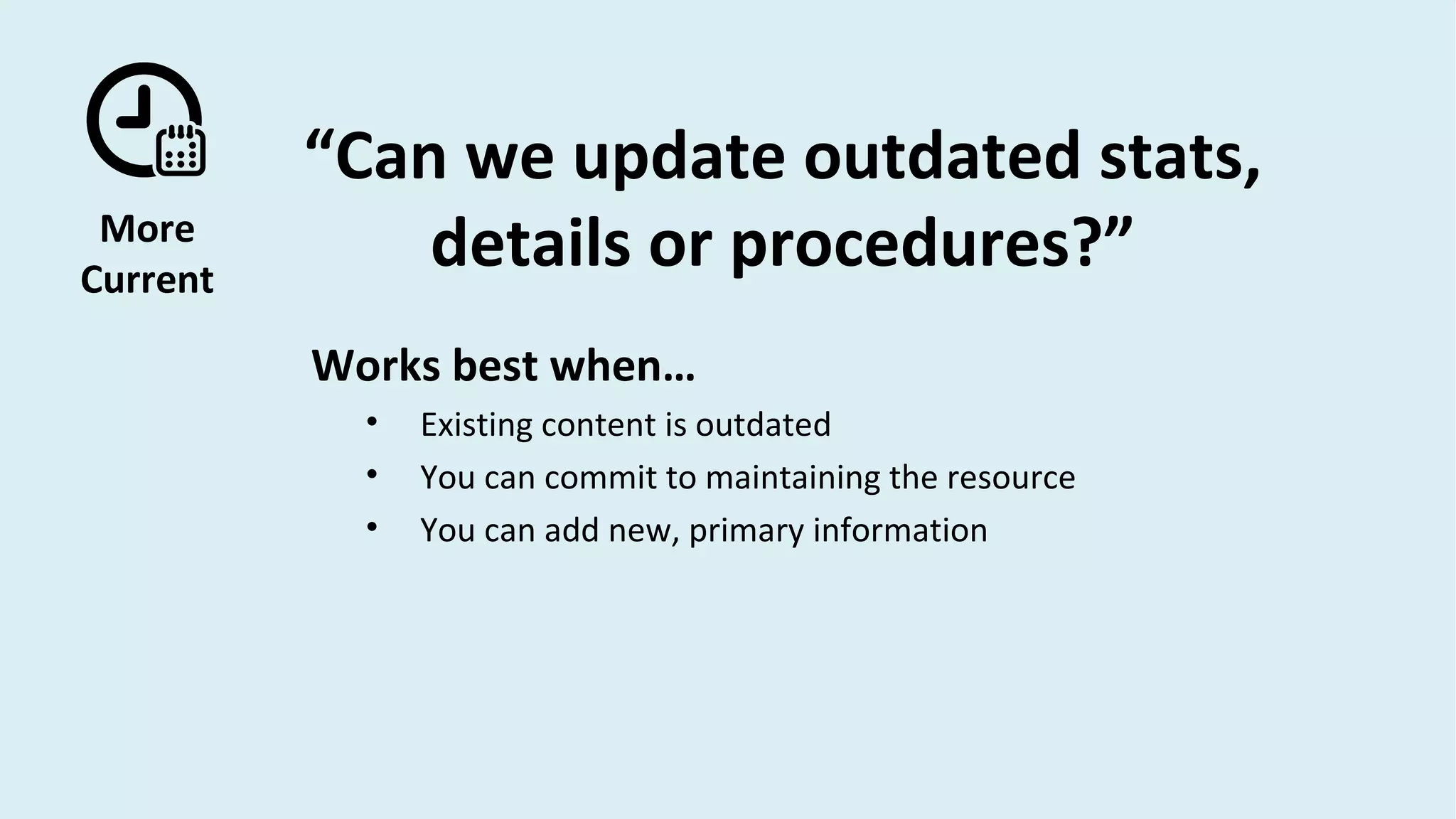 More
Current
“Can we update outdated stats,
details or procedures?”
Works best when…
• Existing content is outdated
• You can commit to maintaining the resource
• You can add new, primary information
 