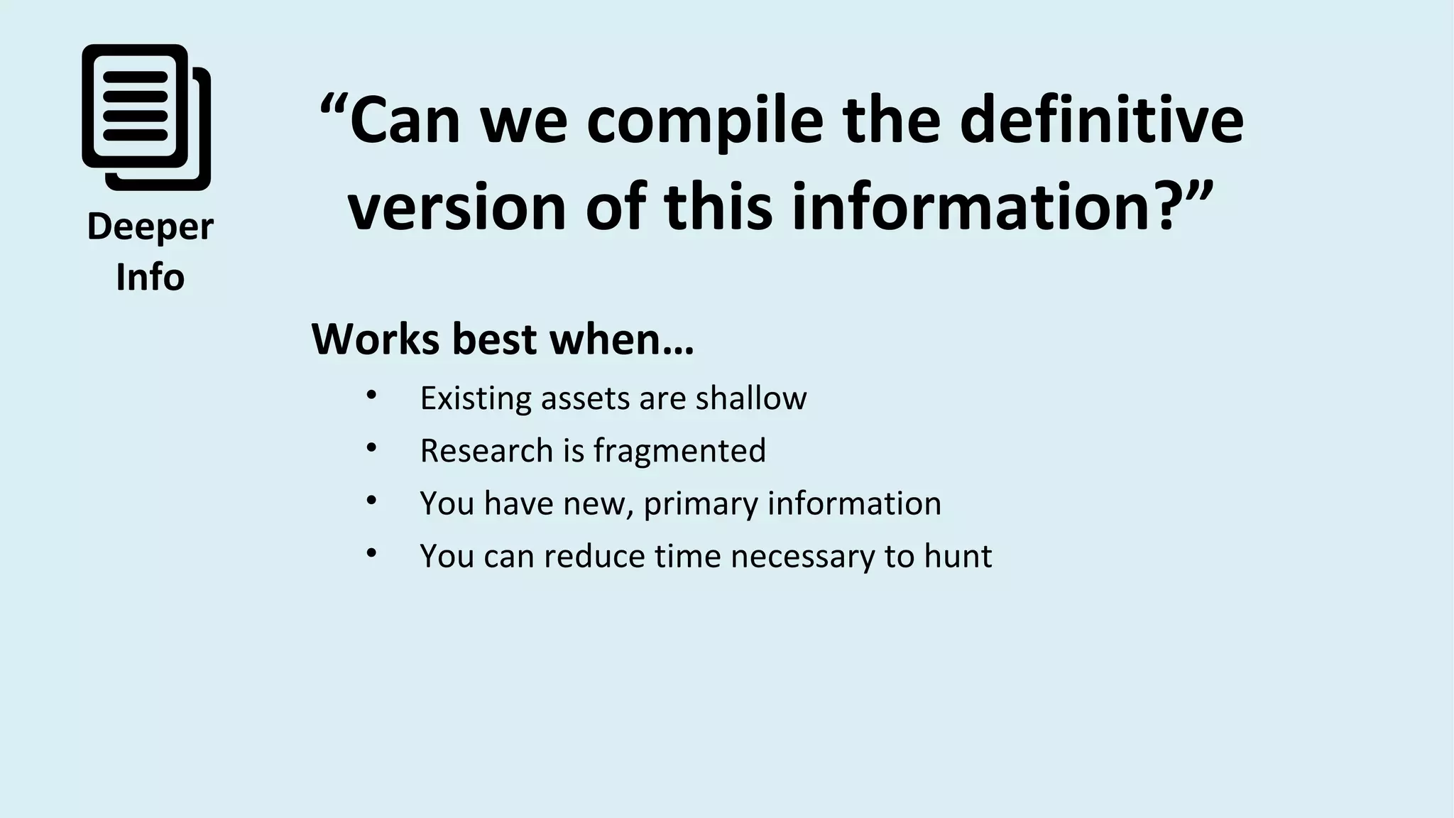 Deeper
Info
“Can we compile the definitive
version of this information?”
Works best when…
• Existing assets are shallow
• Research is fragmented
• You have new, primary information
• You can reduce time necessary to hunt
 