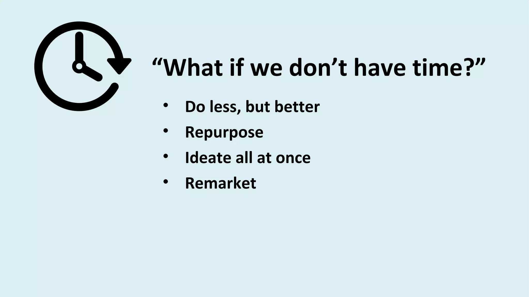 “What if we don’t have time?”
• Do less, but better
• Repurpose
• Ideate all at once
• Remarket
 