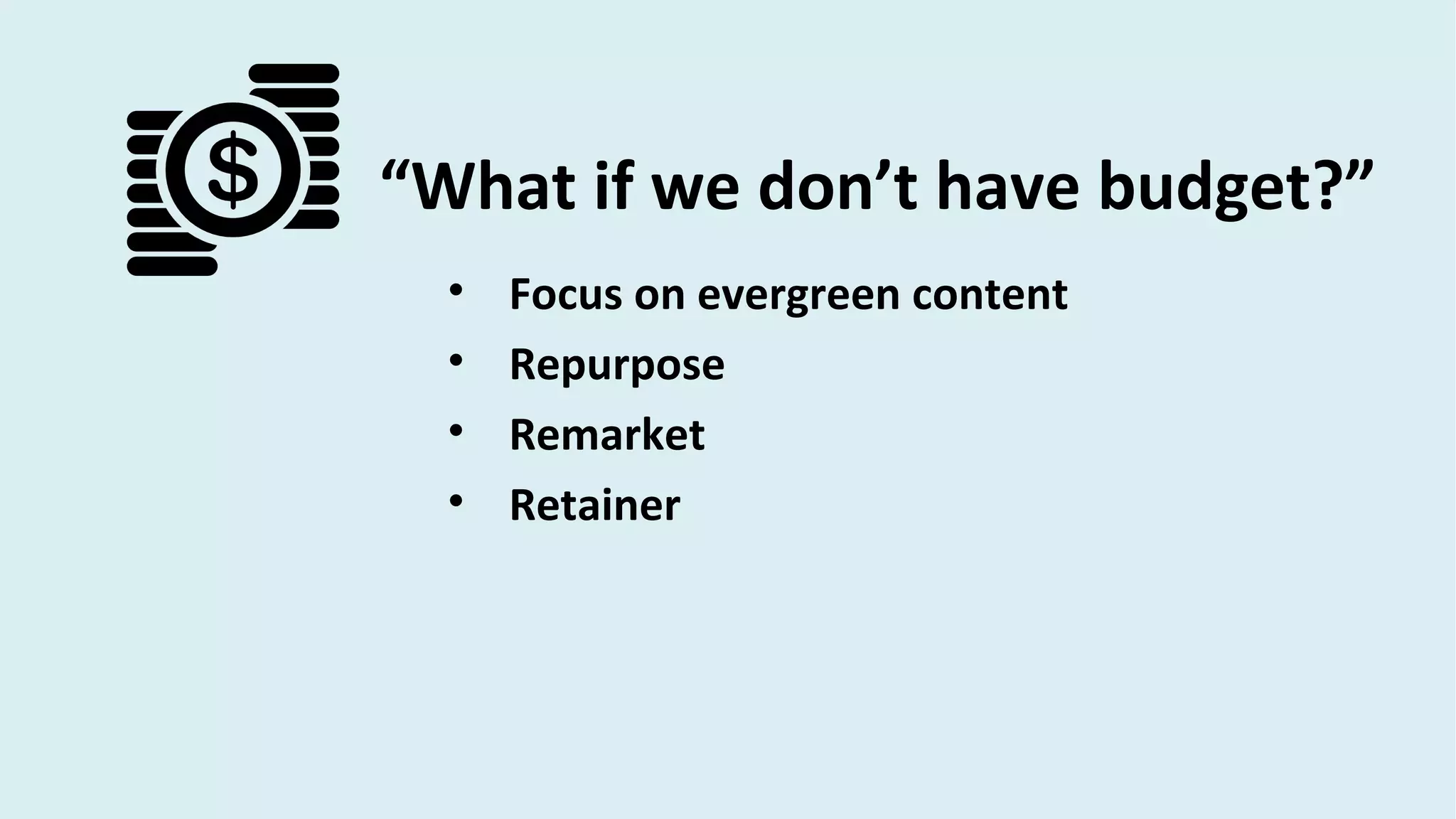 “What if we don’t have budget?”
• Focus on evergreen content
• Repurpose
• Remarket
• Retainer
 