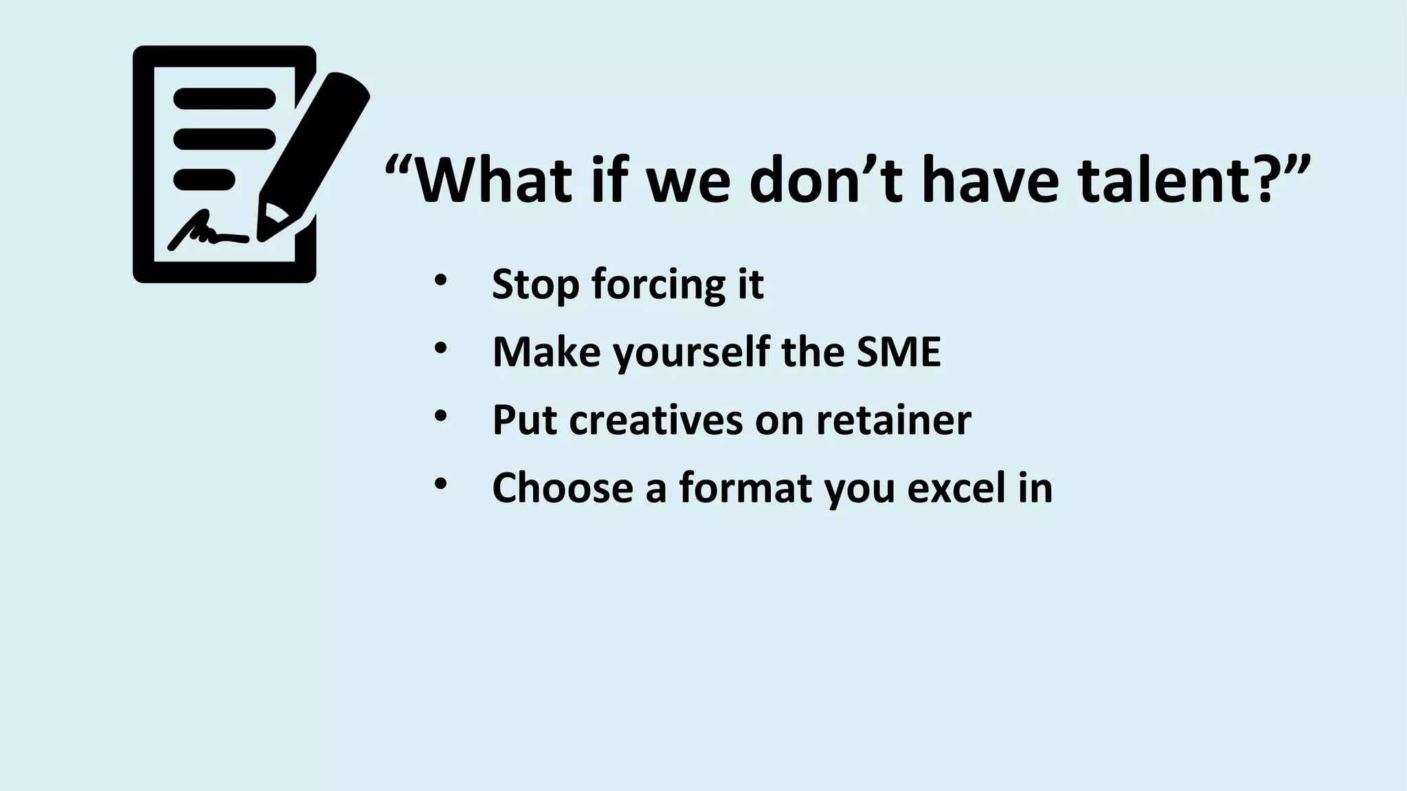“What if we don’t have talent?”
• Stop forcing it
• Make yourself the SME
• Put creatives on retainer
• Choose a format you excel in
 