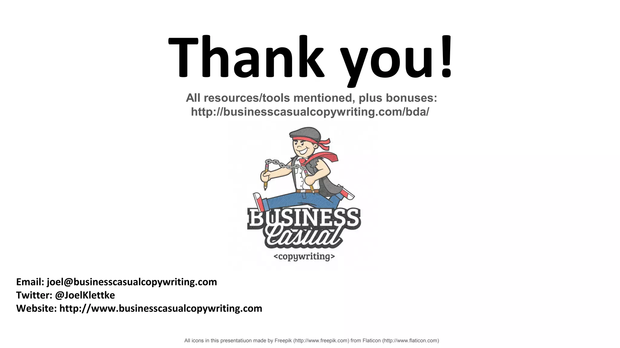 All icons in this presentatiuon made by Freepik (http://www.freepik.com) from Flaticon (http://www.flaticon.com)
Thank you!
Email: joel@businesscasualcopywriting.com
Twitter: @JoelKlettke
Website: http://www.businesscasualcopywriting.com
All resources/tools mentioned, plus bonuses:
http://businesscasualcopywriting.com/bda/
 