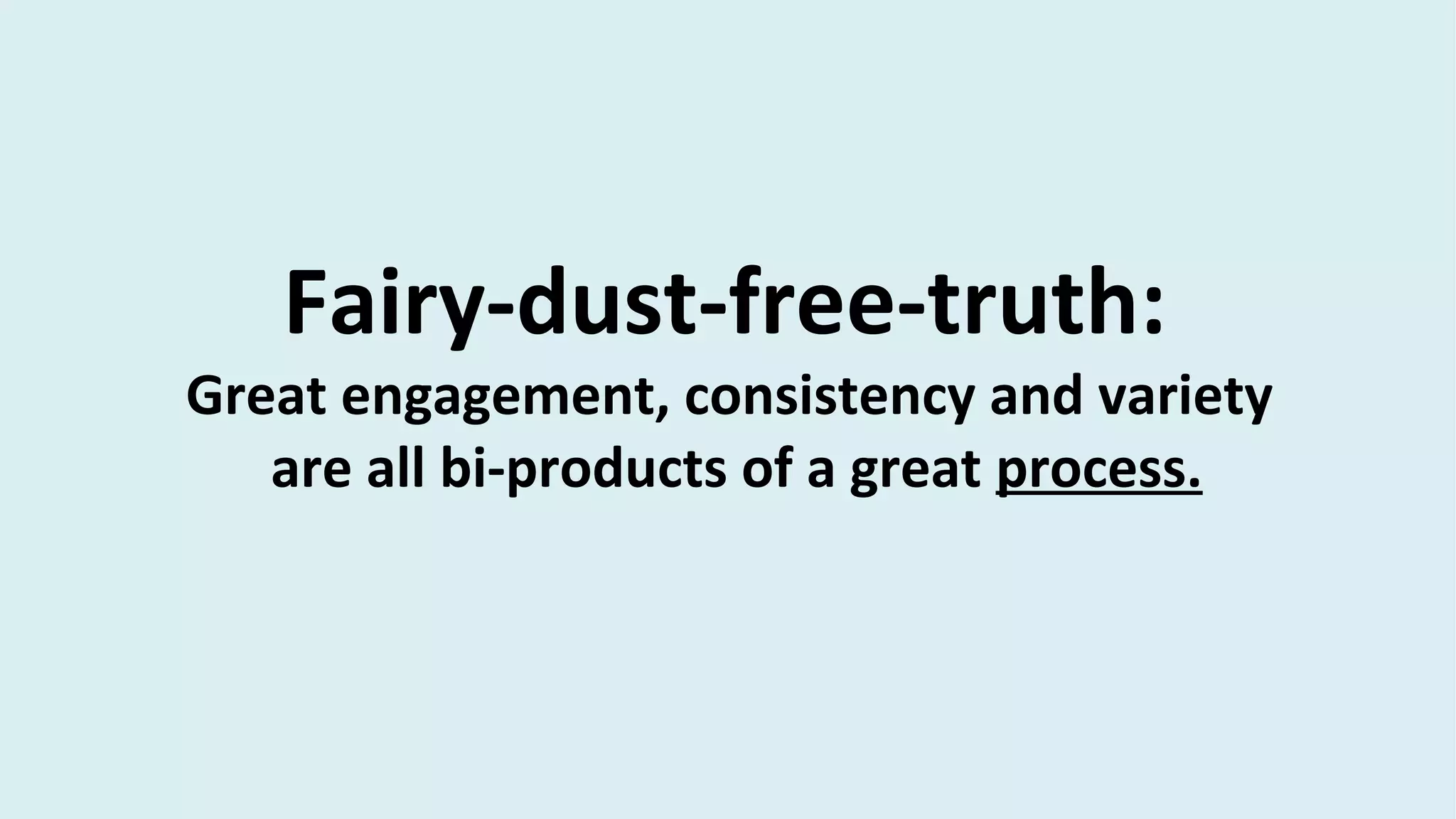Fairy-dust-free-truth:
Great engagement, consistency and variety
are all bi-products of a great process.
 