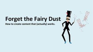 Forget the Fairy Dust
How to create content that (actually) works.
 