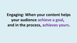 Engaging: When your content helps
your audience achieve a goal,
and in the process, achieves yours.
 