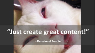 “Just create great content!”
- Delusional People
 