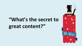 “What’s the secret to
great content?”
 
