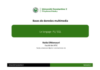 Université Constantine 2
Raida ElMansouri
Faculté des NTIC
Raida.elmansouri@univ-constantine2.dz
Bases de données multimedia
Semestre 1
Le langage PL/ SQL
 