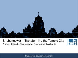 Bhubaneswar – Transforming the Temple City
A presentation by Bhubaneswar Development Authority




                     Bhubaneswar Development Authority
 