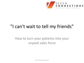 "I can't wait to tell my friends"

  How to turn your patients into your
          unpaid sales force



               www.7connections.com
 