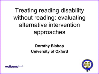 Treating reading disability
without reading: evaluating
  alternative intervention
        approaches

        Dorothy Bishop
      University of Oxford



                              1
 