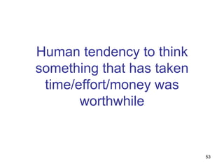 Human tendency to think
something that has taken
 time/effort/money was
       worthwhile


                           53
 