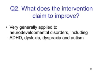 51
Q2. What does the intervention
claim to improve?
• Very generally applied to
neurodevelopmental disorders, including
ADHD, dyslexia, dyspraxia and autism
 