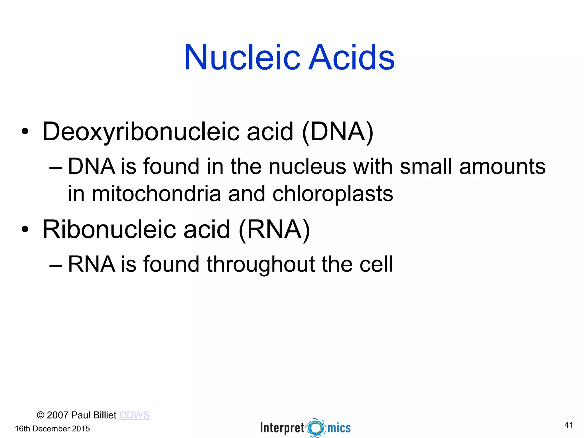 16th December 2015
Nucleic Acids
• Deoxyribonucleic acid (DNA)
– DNA is found in the nucleus with small amounts
in mitochondria and chloroplasts
• Ribonucleic acid (RNA)
– RNA is found throughout the cell
© 2007 Paul Billiet ODWS
41
 