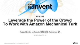 © 2016, Amazon Web Services, Inc. or its Affiliates. All rights reserved.
Russell Smith, co-founder/CTO/CIO, Rainforest QA
November 2016
BDA204
Leverage the Power of the Crowd
To Work with Amazon Mechanical Turk
 