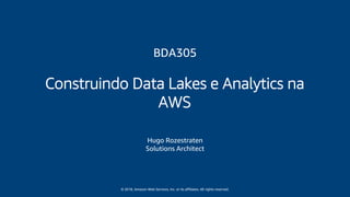 © 2018, Amazon Web Services, Inc. or its affiliates. All rights reserved.
Hugo Rozestraten
Solutions Architect
BDA305
Construindo Data Lakes e Analytics na
AWS
 