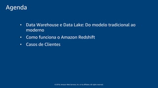 © 2018, Amazon Web Services, Inc. or its affiliates. All rights reserved.
• Data Warehouse e Data Lake: Do modelo tradicional ao
moderno
• Como funciona o Amazon Redshift
• Casos de Clientes
Agenda
 