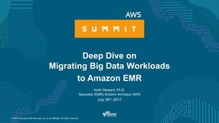 © 2017, Amazon Web Services, Inc. or its Affiliates. All rights reserved.
Keith Steward, Ph.D.
Specialist (EMR) Solution Architect, AWS
July 26th, 2017
Deep Dive on
Migrating Big Data Workloads
to Amazon EMR
 
