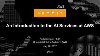 © 2015, Amazon Web Services, Inc. or its Affiliates. All rights reserved.
Keith Steward, Ph.D.
Specialist Solution Architect, AWS
July 26, 2017
An Introduction to the AI Services at AWS
 