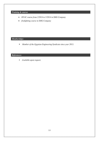 5/5
Training & courses
 HVAC course from 2/2014 to 5/2014 in SMG Company
 firefighting course in SMG Company
Memberships:
 Member of the Egyptian Engineering Syndicate since year 2013.
References:
 Available upon request.
 