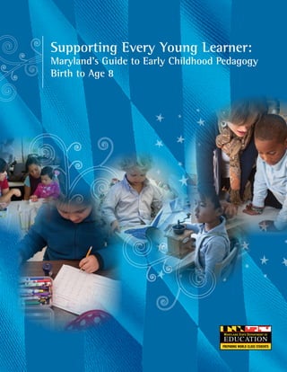 Supporting Every Young Learner:
Maryland’s Guide to Early Childhood Pedagogy
Birth to Age 8
Supporting Every Young Learner:
Maryland’s Guide to Early Childhood Pedagogy
Birth to Age 8
 