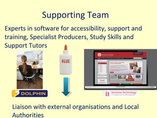 Supporting Team Experts in software for accessibility, support and training, Specialist Producers, Study Skills and Support Tutors Liaison with external organisations and Local Authorities 