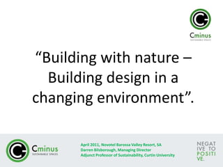 “Building with nature – Building design in a changing environment”. April 2011, Novotel Barossa Valley Resort, SA Darren Bilsborough, Managing Director Adjunct Professor of Sustainability, Curtin University 
