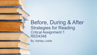 Before, During & After
Strategies for Reading
Critical Assignment 1
RED4348
By: Ashley Leslie
 