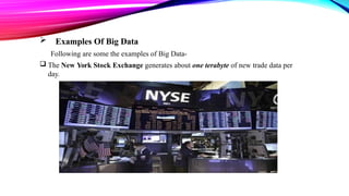  Examples Of Big Data
Following are some the examples of Big Data-
 The New York Stock Exchange generates about one terabyte of new trade data per
day.
 