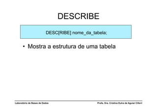 DESCRIBE
                          DESC[RIBE] nome_da_tabela;


      •  Mostra a estrutura de uma tabela




Laboratório de Bases de Dados                  Profa. Dra. Cristina Dutra de Aguiar Ciferri
 