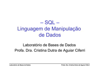– SQL –
          Linguagem de Manipulação
                  de Dados
            Laboratório de Bases de Dados
       Profa. Dra. Cristina Dutra de Aguiar Ciferri


Laboratório de Bases de Dados       Profa. Dra. Cristina Dutra de Aguiar Ciferri
 
