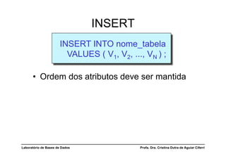 INSERT
                       INSERT INTO nome_tabela
                         VALUES ( V1, V2, ..., VN ) ;

      •  Ordem dos atributos deve ser mantida




Laboratório de Bases de Dados                Profa. Dra. Cristina Dutra de Aguiar Ciferri
 