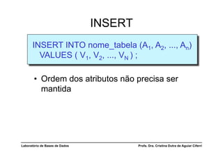 INSERT
      INSERT INTO nome_tabela (A1, A2, ..., An)
        VALUES ( V1, V2, ..., VN ) ;

       •  Ordem dos atributos não precisa ser
          mantida




Laboratório de Bases de Dados            Profa. Dra. Cristina Dutra de Aguiar Ciferri
 