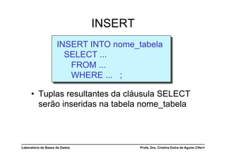 INSERT
                     INSERT INTO nome_tabela
                       SELECT ...
                        FROM ...
                        WHERE ... ;

     •  Tuplas resultantes da cláusula SELECT
        serão inseridas na tabela nome_tabela



Laboratório de Bases de Dados            Profa. Dra. Cristina Dutra de Aguiar Ciferri
 