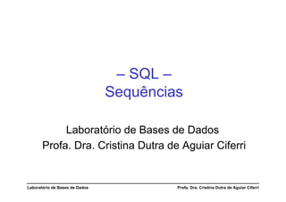 – SQL –
                                Sequências

            Laboratório de Bases de Dados
       Profa. Dra. Cristina Dutra de Aguiar Ciferri


Laboratório de Bases de Dados            Profa. Dra. Cristina Dutra de Aguiar Ciferri
 