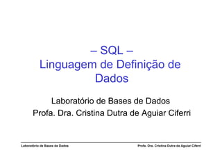– SQL –
           Linguagem de Definição de
                    Dados
            Laboratório de Bases de Dados
       Profa. Dra. Cristina Dutra de Aguiar Ciferri


Laboratório de Bases de Dados       Profa. Dra. Cristina Dutra de Aguiar Ciferri
 