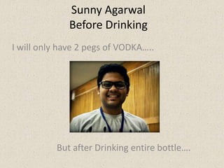 Sunny Agarwal 
Before Drinking 
I will only have 2 pegs of VODKA….. 
But after Drinking entire bottle…. 
 