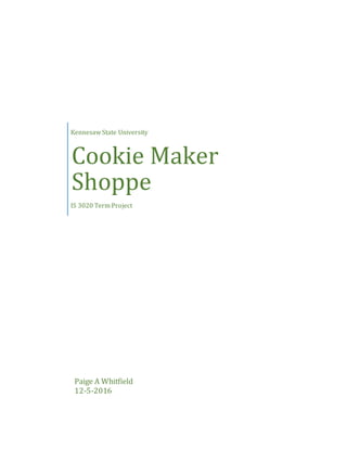 Kennesaw State University
Cookie Maker
Shoppe
IS 3020 Term Project
Paige A Whitfield
12-5-2016
 