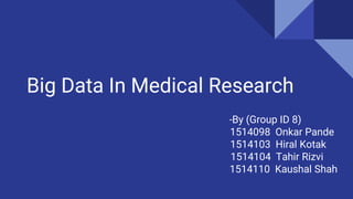Big Data In Medical Research
-By (Group ID 8)
1514098 Onkar Pande
1514103 Hiral Kotak
1514104 Tahir Rizvi
1514110 Kaushal Shah
 